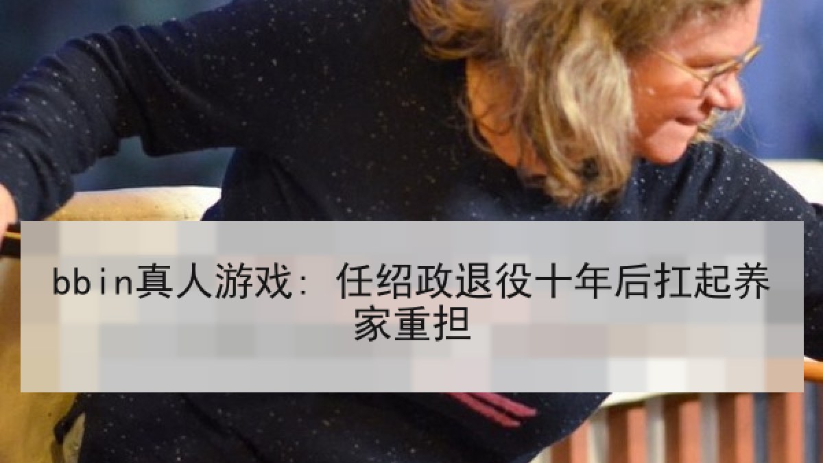 bbin真人游戏: 任绍政退役十年后扛起养家重担