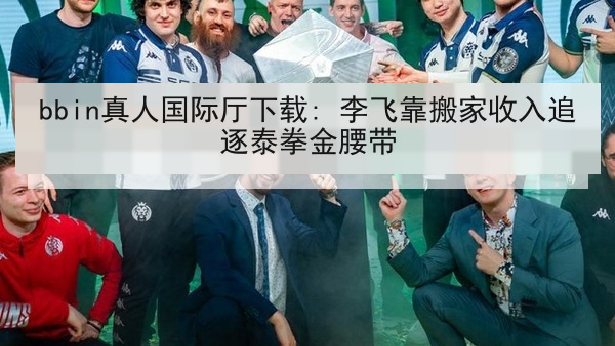 bbin真人国际厅下载: 李飞靠搬家收入追逐泰拳金腰带