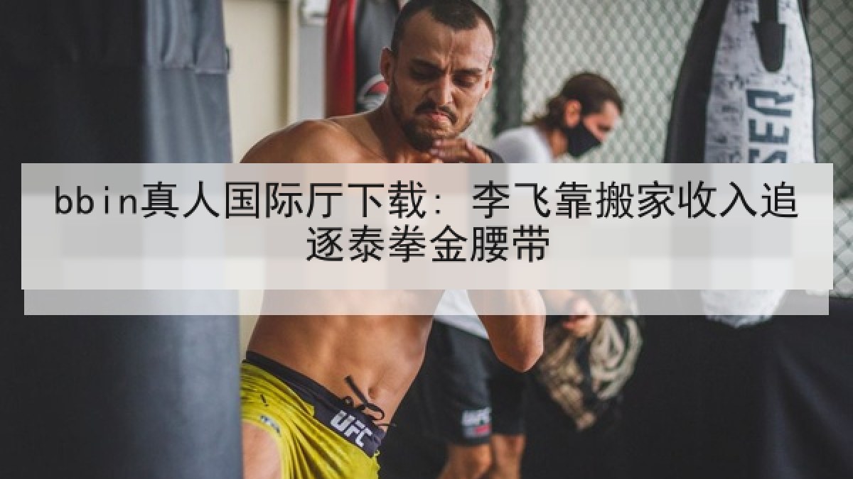 bbin真人国际厅下载: 李飞靠搬家收入追逐泰拳金腰带