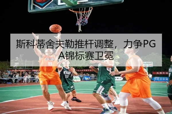 斯科蒂舍夫勒推杆调整，力争PGA锦标赛卫冕