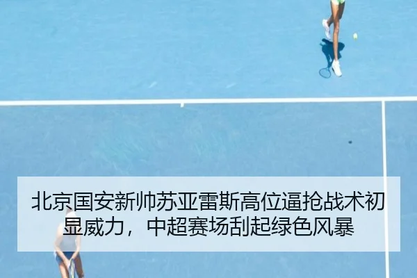 北京国安新帅苏亚雷斯高位逼抢战术初显威力，中超赛场刮起绿色风暴