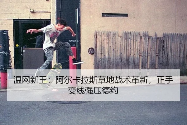 温网新王：阿尔卡拉斯草地战术革新，正手变线强压德约
