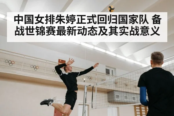 中国女排朱婷正式回归国家队 备战世锦赛最新动态及其实战意义