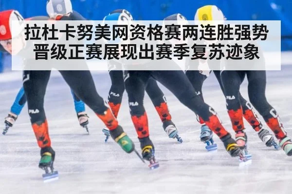 拉杜卡努美网资格赛两连胜强势晋级正赛展现出赛季复苏迹象