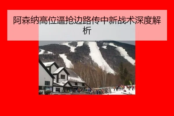 阿森纳高位逼抢边路传中新战术深度解析