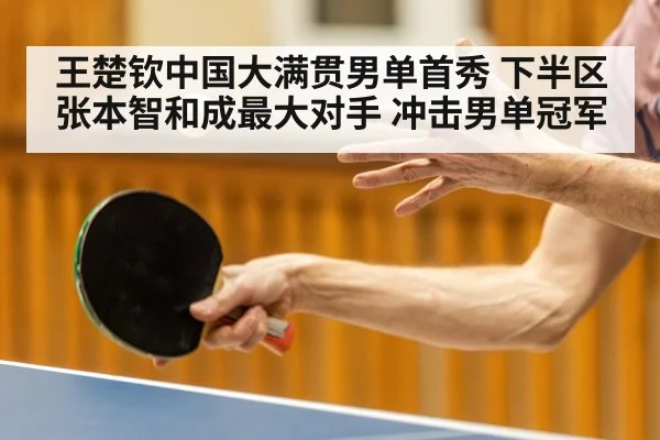 王楚钦中国大满贯男单首秀 下半区张本智和成最大对手 冲击男单冠军