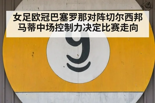 女足欧冠巴塞罗那对阵切尔西邦马蒂中场控制力决定比赛走向